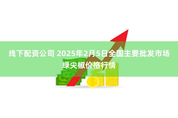 线下配资公司 2025年2月5日全国主要批发市场绿尖椒价格行情