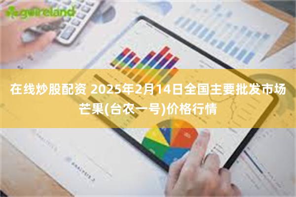 在线炒股配资 2025年2月14日全国主要批发市场芒果(台农一号)价格行情