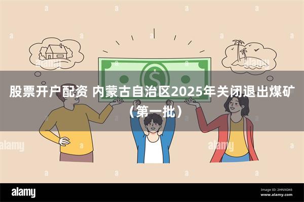 股票开户配资 内蒙古自治区2025年关闭退出煤矿（第一批）