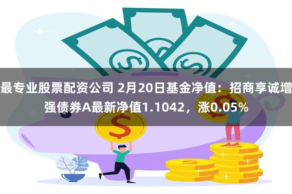 最专业股票配资公司 2月20日基金净值：招商享诚增强债券A最新净值1.1042，涨0.05%