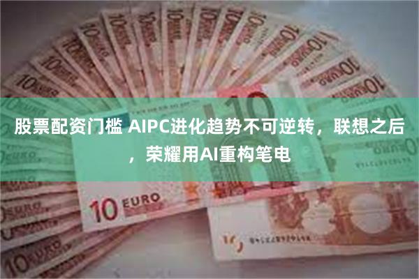 股票配资门槛 AIPC进化趋势不可逆转，联想之后，荣耀用AI重构笔电