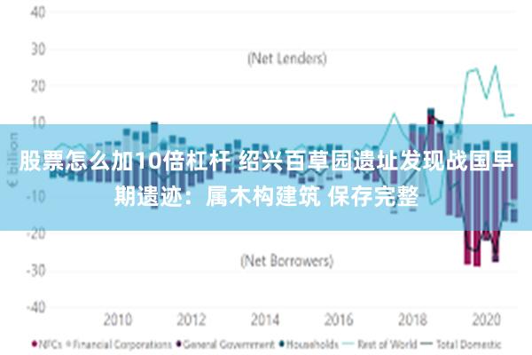 股票怎么加10倍杠杆 绍兴百草园遗址发现战国早期遗迹：属木构建筑 保存完整