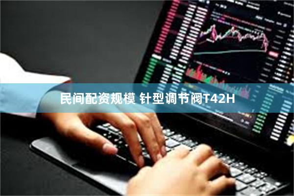 民间配资规模 针型调节阀T42H