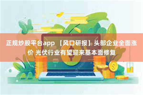 正规炒股平台app 【风口研报】头部企业全面涨价 光伏行业有望迎来基本面修复