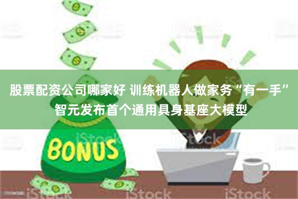 股票配资公司哪家好 训练机器人做家务“有一手” 智元发布首个通用具身基座大模型