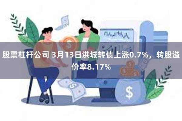 股票杠杆公司 3月13日洪城转债上涨0.7%，转股溢价率8.17%