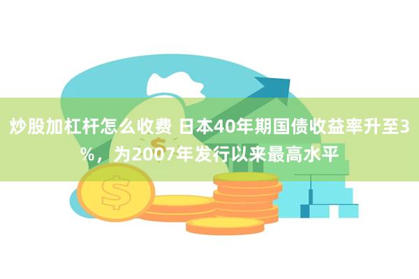 炒股加杠杆怎么收费 日本40年期国债收益率升至3%，为2007年发行以来最高水平