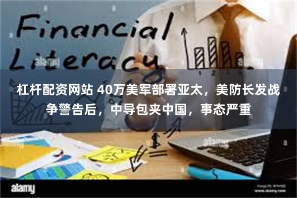 杠杆配资网站 40万美军部署亚太，美防长发战争警告后，中导包夹中国，事态严重