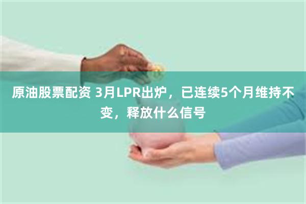 原油股票配资 3月LPR出炉，已连续5个月维持不变，释放什么信号