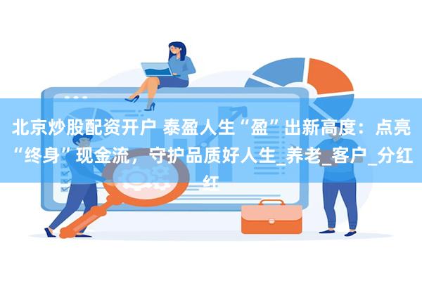 北京炒股配资开户 泰盈人生“盈”出新高度：点亮“终身”现金流，守护品质好人生_养老_客户_分红