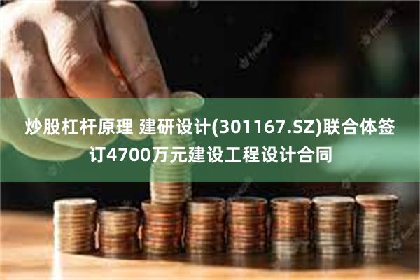 炒股杠杆原理 建研设计(301167.SZ)联合体签订4700万元建设工程设计合同