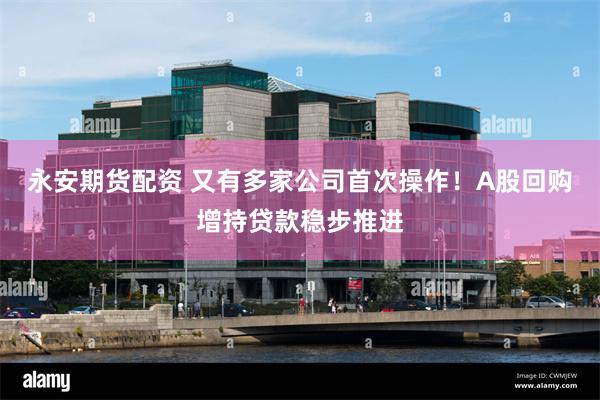 永安期货配资 又有多家公司首次操作！A股回购增持贷款稳步推进