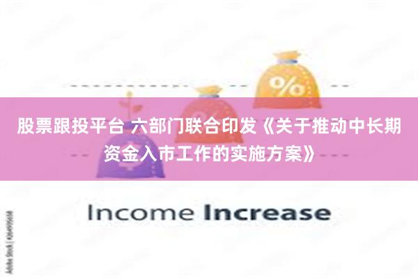股票跟投平台 六部门联合印发《关于推动中长期资金入市工作的实施方案》