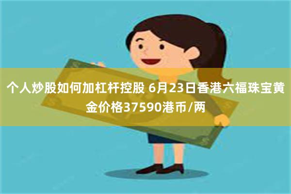 个人炒股如何加杠杆控股 6月23日香港六福珠宝黄金价格37590港币/两