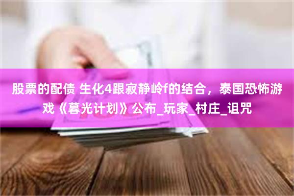 股票的配债 生化4跟寂静岭f的结合，泰国恐怖游戏《暮光计划》公布_玩家_村庄_诅咒