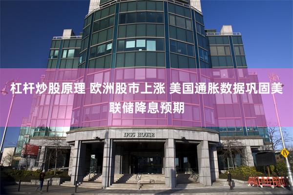 杠杆炒股原理 欧洲股市上涨 美国通胀数据巩固美联储降息预期