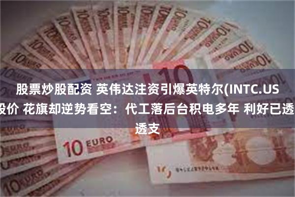 股票炒股配资 英伟达注资引爆英特尔(INTC.US)股价 花旗却逆势看空：代工落后台积电多年 利好已透支
