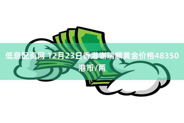 低息配资网 12月23日香港谢瑞麟黄金价格48350港币/两