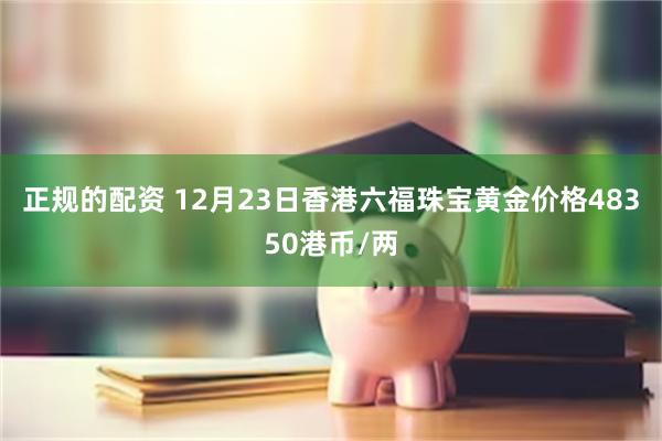 正规的配资 12月23日香港六福珠宝黄金价格48350港币/两